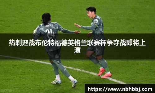热刺迎战布伦特福德英格兰联赛杯争夺战即将上演